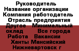 Руководитель › Название организации ­ Компания-работодатель › Отрасль предприятия ­ Другое › Минимальный оклад ­ 1 - Все города Работа » Вакансии   . Ханты-Мансийский,Нижневартовск г.